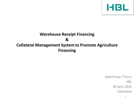 Warehouse Receipt Financing & Collateral Management System to Promote Agriculture Financing Kashif Umar Thanvi HBL 29 April, 2015 Islamabad 1.