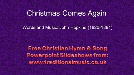 Christmas Comes Again Words and Music: John Hopkins (1820-1891)