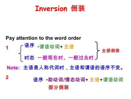 Inversion 倒装 Pay attention to the word order 1 2 语序 时态 语序 谓语动词 + 主语 助动词 / 情态动词 + 主语 + 谓语动词 一般现在时、一般过去时 全部倒装 部分倒装 Note: 主语是人称代词时，主语和谓语的语序不变。