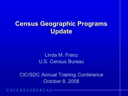 Census Geographic Programs Update Linda M. Franz U.S. Census Bureau CIC/SDC Annual Training Conference October 8, 2008.