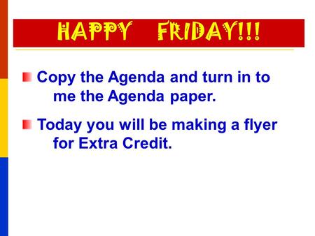 Copy the Agenda and turn in to me the Agenda paper. Today you will be making a flyer for Extra Credit. HAPPY FRIDAY!!!