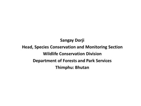 Sangay Dorji Head, Species Conservation and Monitoring Section Wildlife Conservation Division Department of Forests and Park Services Thimphu: Bhutan.