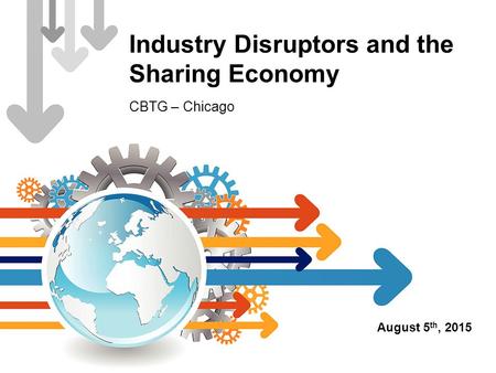 Industry Disruptors and the Sharing Economy CBTG – Chicago August 5 th, 2015.