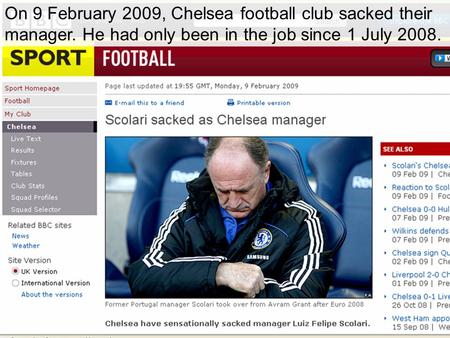 On 9 February 2009, Chelsea football club sacked their manager. He had only been in the job since 1 July 2008.