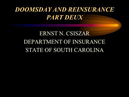 DOOMSDAY AND REINSURANCE PART DEUX ERNST N. CSISZAR DEPARTMENT OF INSURANCE STATE OF SOUTH CAROLINA.