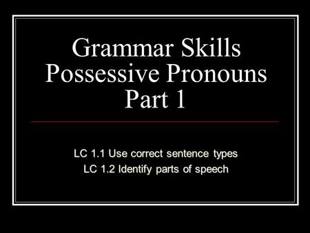 Grammar Skills Possessive Pronouns Part 1 LC 1.1 Use correct sentence types LC 1.2 Identify parts of speech.