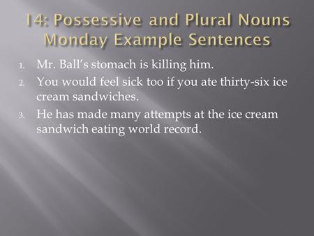 1. Mr. Ball’s stomach is killing him. 2. You would feel sick too if you ate thirty-six ice cream sandwiches. 3. He has made many attempts at the ice cream.