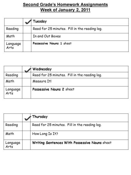 Second Grade’s Homework Assignments Week of January 2, 2011 Tuesday ReadingRead for 25 minutes. Fill in the reading log. MathIn and Out Boxes Language.