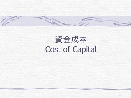 1 資金成本 Cost of Capital. 2 Weighted average cost of capital (WACC). The discount rate used in the capital budgeting 1. Identify the components to be used.