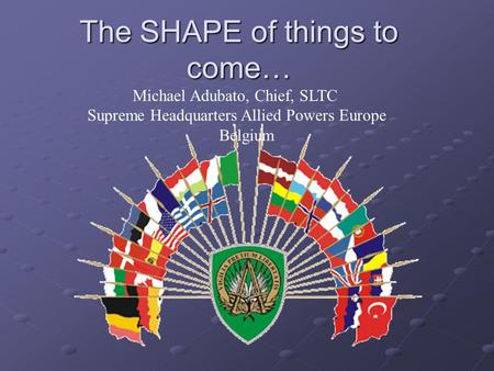 The SHAPE of things to come… Michael Adubato, Chief, SLTC Supreme Headquarters Allied Powers Europe Belgium.