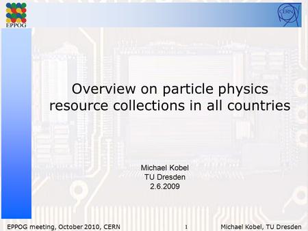 1 EPPOG meeting, October 2010, CERN Michael Kobel, TU Dresden Overview on particle physics resource collections in all countries Michael Kobel TU Dresden.