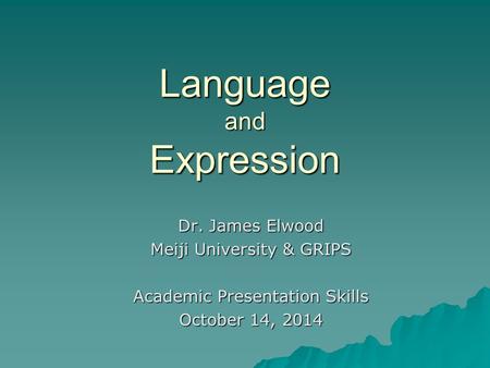 Language and Expression Dr. James Elwood Meiji University & GRIPS Academic Presentation Skills October 14, 2014.