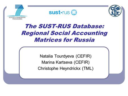 The SUST-RUS Database: Regional Social Accounting Matrices for Russia Natalia Tourdyeva (CEFIR) Marina Kartseva (CEFIR) Christophe Heyndrickx (TML)