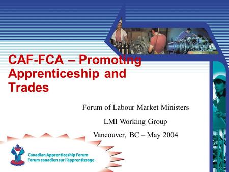 CAF-FCA – Promoting Apprenticeship and Trades Forum of Labour Market Ministers LMI Working Group Vancouver, BC – May 2004.