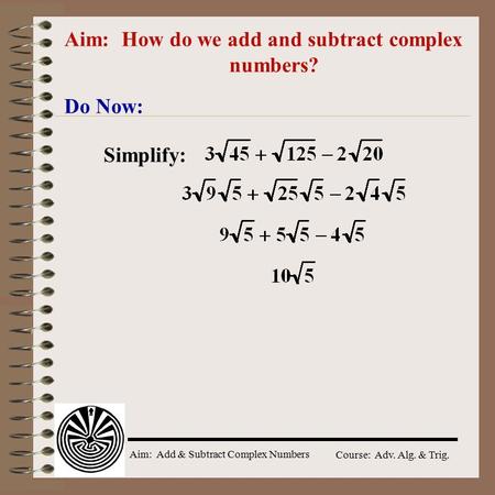 Aim: Add & Subtract Complex Numbers Course: Adv. Alg. & Trig. Aim: How do we add and subtract complex numbers? Do Now: Simplify: