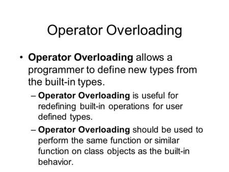 Operator Overloading Operator Overloading allows a programmer to define new types from the built-in types. –Operator Overloading is useful for redefining.