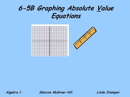 6-5B Graphing Absolute Value Equations Algebra 1 Glencoe McGraw-HillLinda Stamper.