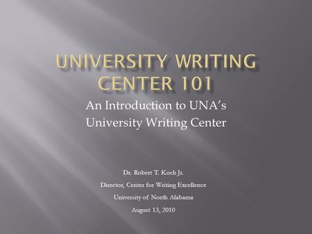 An Introduction to UNA’s University Writing Center Dr. Robert T. Koch Jr. Director, Center for Writing Excellence University of North Alabama August 13,