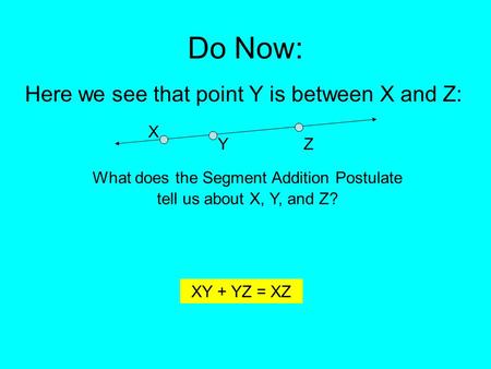 Do Now: Here we see that point Y is between X and Z: What does the Segment Addition Postulate tell us about X, Y, and Z? Y X Z XY + YZ = XZ.