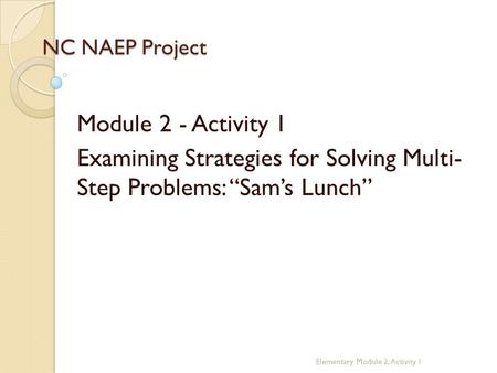 NC NAEP Project Module 2 - Activity 1 Examining Strategies for Solving Multi- Step Problems: “Sam’s Lunch” Elementary Module 2, Activity 1.