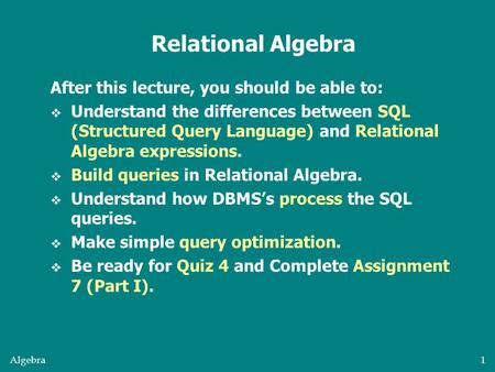 Algebra1 After this lecture, you should be able to:  Understand the differences between SQL (Structured Query Language) and Relational Algebra expressions.