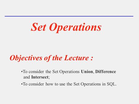 Set Operations Objectives of the Lecture : To consider the Set Operations Union, Difference and Intersect; To consider how to use the Set Operations in.