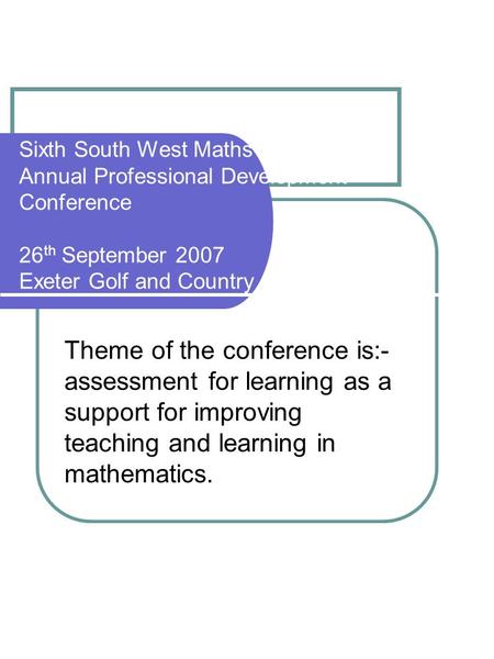 Sixth South West Maths Consultants Annual Professional Development Conference 26 th September 2007 Exeter Golf and Country Club Theme of the conference.