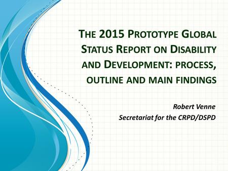 T HE 2015 P ROTOTYPE G LOBAL S TATUS R EPORT ON D ISABILITY AND D EVELOPMENT : PROCESS, OUTLINE AND MAIN FINDINGS Robert Venne Secretariat for the CRPD/DSPD.