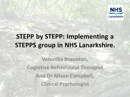 STEPP by STEPP: Implementing a STEPPS group in NHS Lanarkshire. Veronika Braunton, Cognitive Behavioural Therapist And Dr Alison Campbell, Clinical Psychologist.