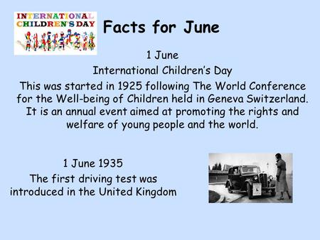 Facts for June 1 June International Children’s Day This was started in 1925 following The World Conference for the Well-being of Children held in Geneva.