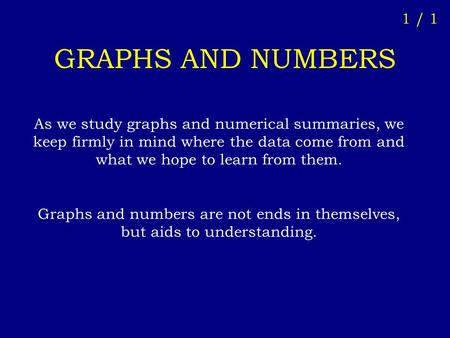 GRAPHS AND NUMBERS 1 / 1 As we study graphs and numerical summaries, we keep firmly in mind where the data come from and what we hope to learn from them.