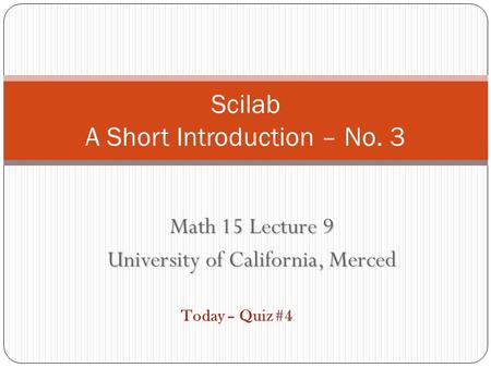 Math 15 Lecture 9 University of California, Merced Scilab A Short Introduction – No. 3 Today – Quiz #4.