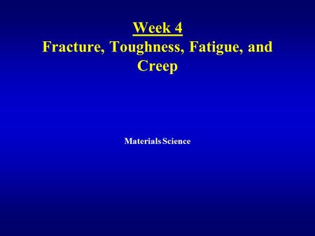 Week 4 Fracture, Toughness, Fatigue, and Creep