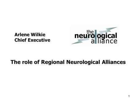 Arlene Wilkie Chief Executive 1 The role of Regional Neurological Alliances.