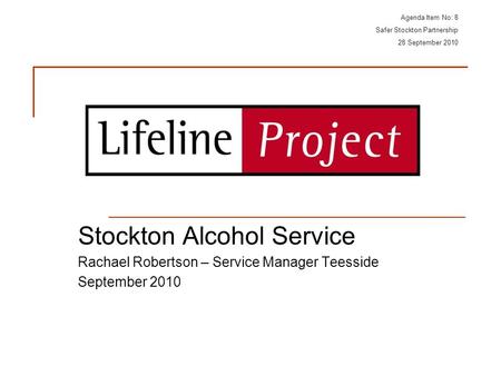 Stockton Alcohol Service Rachael Robertson – Service Manager Teesside September 2010 Agenda Item No: 8 Safer Stockton Partnership 28 September 2010.