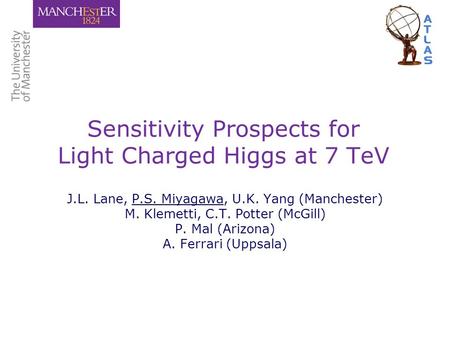 Sensitivity Prospects for Light Charged Higgs at 7 TeV J.L. Lane, P.S. Miyagawa, U.K. Yang (Manchester) M. Klemetti, C.T. Potter (McGill) P. Mal (Arizona)