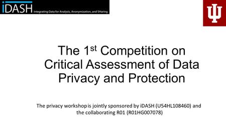 The 1 st Competition on Critical Assessment of Data Privacy and Protection The privacy workshop is jointly sponsored by iDASH (U54HL108460) and the collaborating.