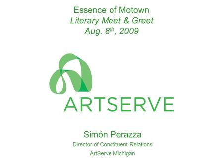 Essence of Motown Literary Meet & Greet Aug. 8 th, 2009 Simόn Perazza Director of Constituent Relations ArtServe Michigan.