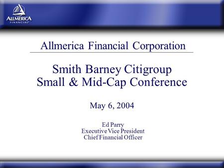 Smith Barney Citigroup Small & Mid-Cap Conference May 6, 2004 Allmerica Financial Corporation Ed Parry Executive Vice President Chief Financial Officer.