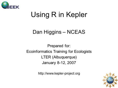 Using R in Kepler Dan Higgins – NCEAS Prepared for: Ecoinformatics Training for Ecologists LTER (Albuquerque) January 8-12, 2007