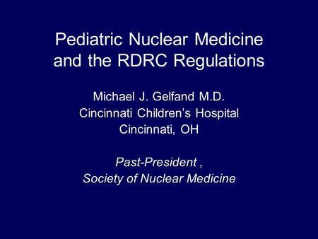 Pediatric Nuclear Medicine and the RDRC Regulations Michael J. Gelfand M.D. Cincinnati Children’s Hospital Cincinnati, OH Past-President, Society of Nuclear.