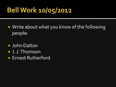  Write about what you know of the following people:  John Dalton  J. J. Thomson  Ernest Rutherford.