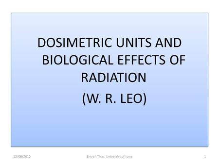 DOSIMETRIC UNITS AND BIOLOGICAL EFFECTS OF RADIATION (W. R. LEO) DOSIMETRIC UNITS AND BIOLOGICAL EFFECTS OF RADIATION (W. R. LEO) 12/06/2010Emrah Tiras,