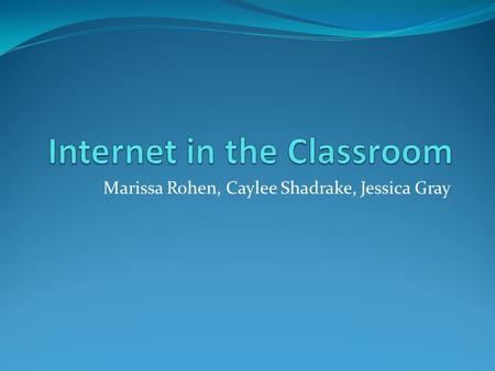 Marissa Rohen, Caylee Shadrake, Jessica Gray. Internet in the Classroom What is it?