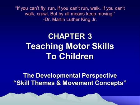 “If you can’t fly, run. If you can’t run, walk. If you can’t walk, crawl. But by all means keep moving.” -Dr. Martin Luther King Jr. CHAPTER 3 Teaching.