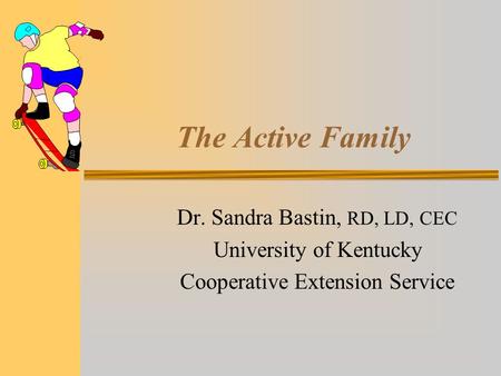 The Active Family Dr. Sandra Bastin, RD, LD, CEC University of Kentucky Cooperative Extension Service.