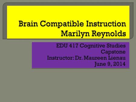 EDU 417 Cognitive Studies Capstone Instructor: Dr. Maureen Lienau June 9, 2014 EDU 417 Cognitive Studies Capstone Instructor: Dr. Maureen Lienau June 9,