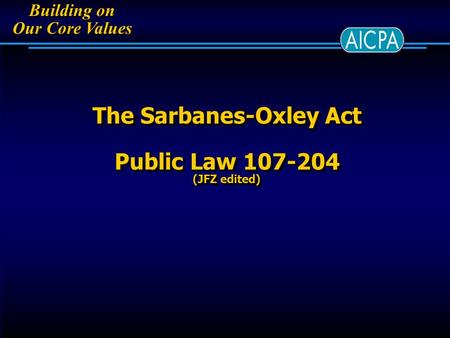 Building on Our Core Values Building on Our Core Values The Sarbanes-Oxley Act Public Law 107-204 (JFZ edited)