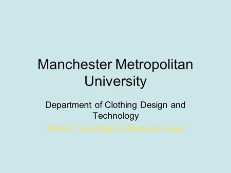 Manchester Metropolitan University Department of Clothing Design and Technology Where Teaching is Research Lead.