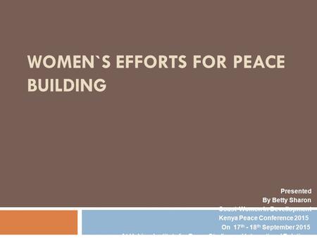 WOMEN`S EFFORTS FOR PEACE BUILDING Presented By Betty Sharon Coast Women In Devellopment Kenya Peace Conference 2015 On 17 th - 18 th September 2015 At.